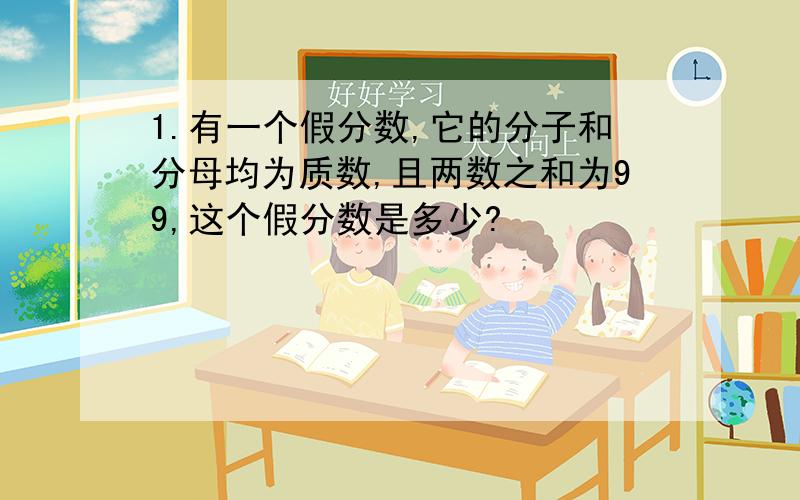 1.有一个假分数,它的分子和分母均为质数,且两数之和为99,这个假分数是多少?