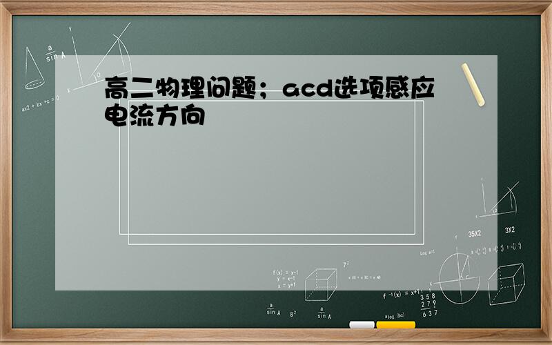 高二物理问题；acd选项感应电流方向