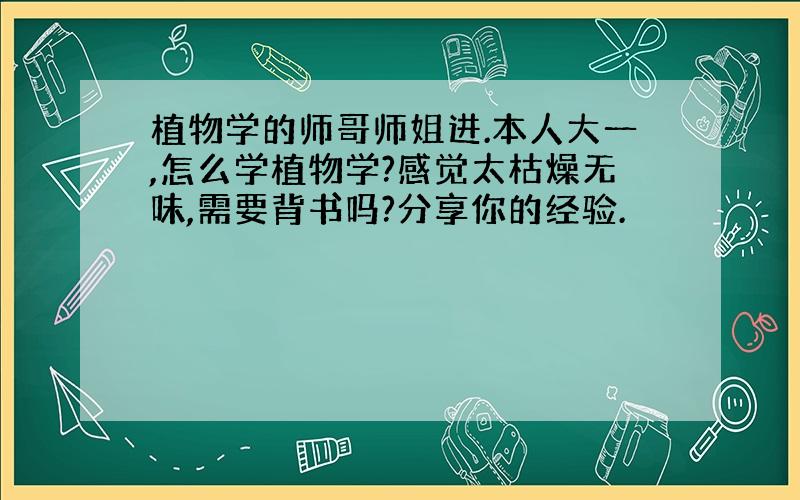 植物学的师哥师姐进.本人大一,怎么学植物学?感觉太枯燥无味,需要背书吗?分享你的经验.