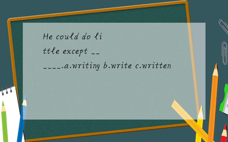 He could do little except ______.a.writing b.write c.written