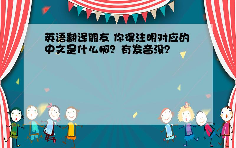 英语翻译朋友 你得注明对应的中文是什么啊？有发音没？