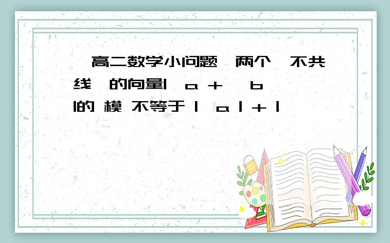 〖高二数学小问题〗两个【不共线】的向量|→a + →b |的 模 不等于 |→a | + |→