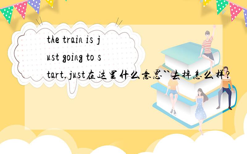 the train is just going to start.just在这里什么意思``去掉怎么样?