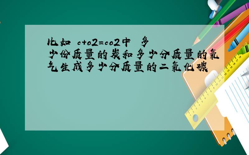 比如 c+o2=co2中 多少份质量的炭和多少分质量的氧气生成多少分质量的二氧化碳