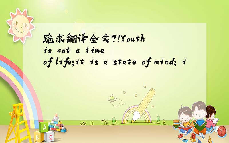 跪求翻译全文?!Youth is not a time of life;it is a state of mind; i