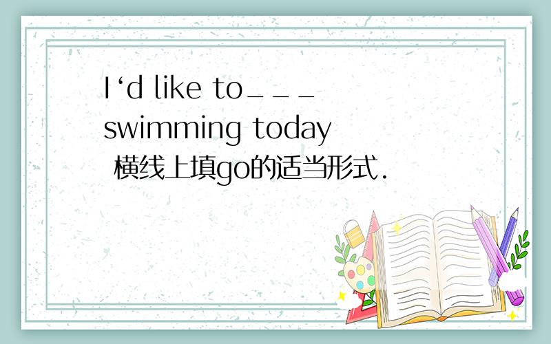 I‘d like to___swimming today 横线上填go的适当形式.