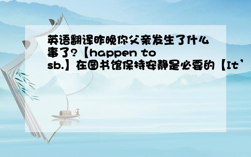 英语翻译昨晚你父亲发生了什么事了?【happen to sb.】在图书馆保持安静是必要的【It’s necessary