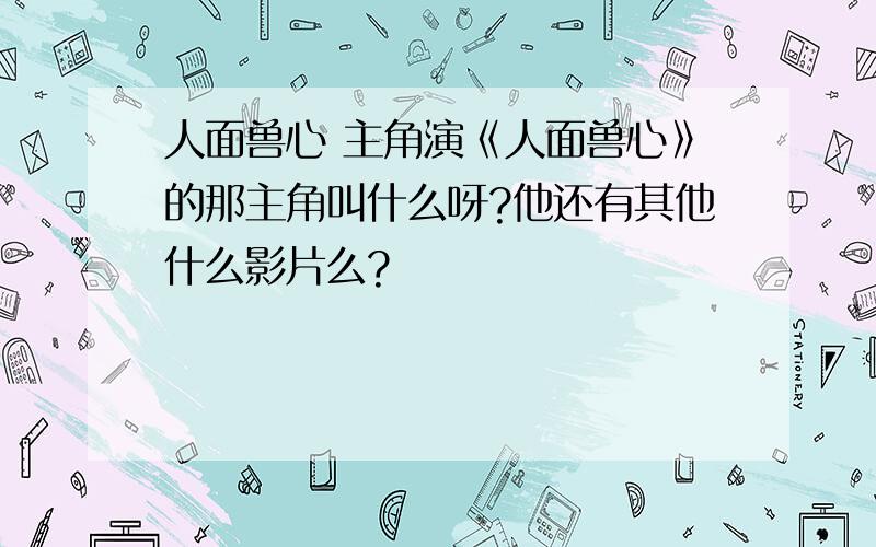 人面兽心 主角演《人面兽心》的那主角叫什么呀?他还有其他什么影片么?