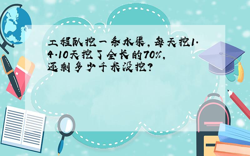 工程队挖一条水渠,每天挖1.4.10天挖了全长的70%,还剩多少千米没挖?