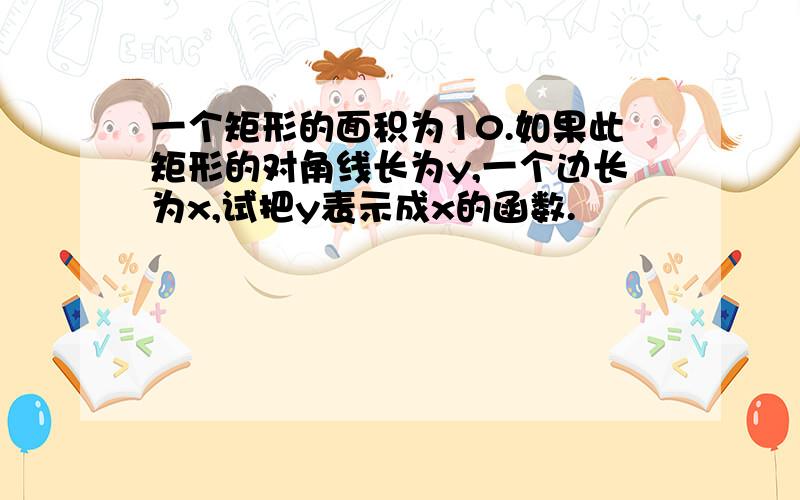 一个矩形的面积为10.如果此矩形的对角线长为y,一个边长为x,试把y表示成x的函数.