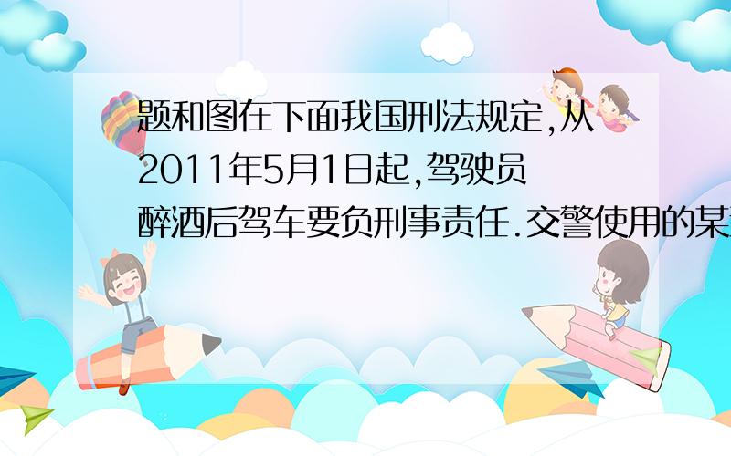 题和图在下面我国刑法规定,从2011年5月1日起,驾驶员醉酒后驾车要负刑事责任.交警使用的某型酒精测试仪的工作原理如图所