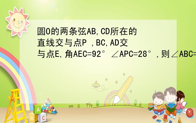 圆O的两条弦AB,CD所在的直线交与点P ,BC,AD交与点E,角AEC=92°∠APC=28°,则∠ABC=?