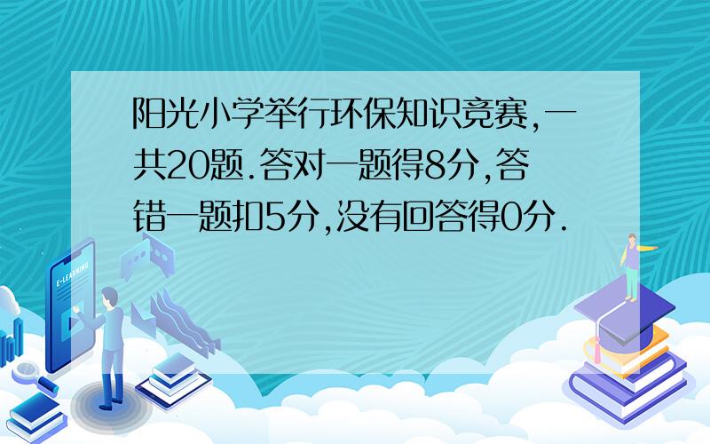 阳光小学举行环保知识竞赛,一共20题.答对一题得8分,答错一题扣5分,没有回答得0分.