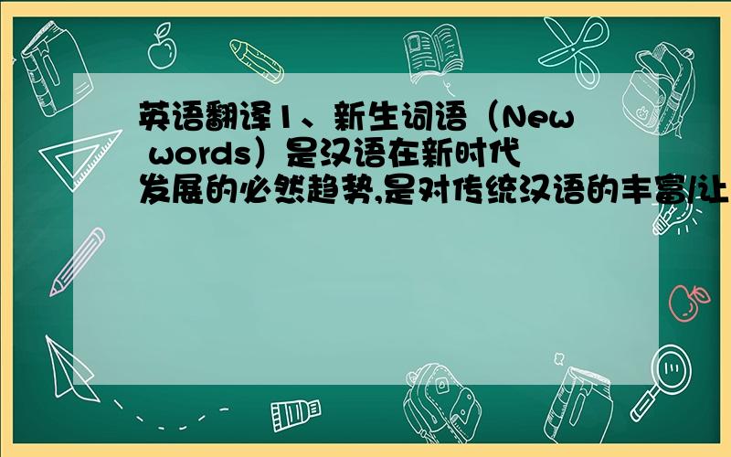 英语翻译1、新生词语（New words）是汉语在新时代发展的必然趋势,是对传统汉语的丰富/让我们传统语言保持常青.2、