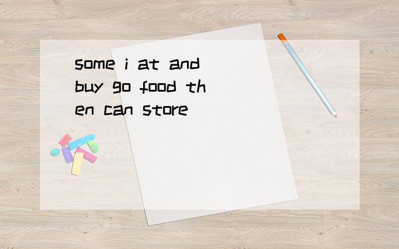 some i at and buy go food then can store