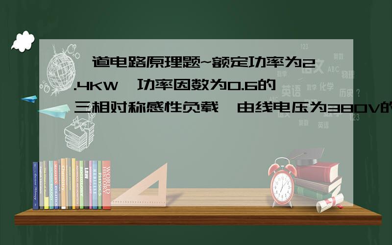 一道电路原理题~额定功率为2.4KW,功率因数为0.6的三相对称感性负载,由线电压为380V的三相四线制电源供电,负载接