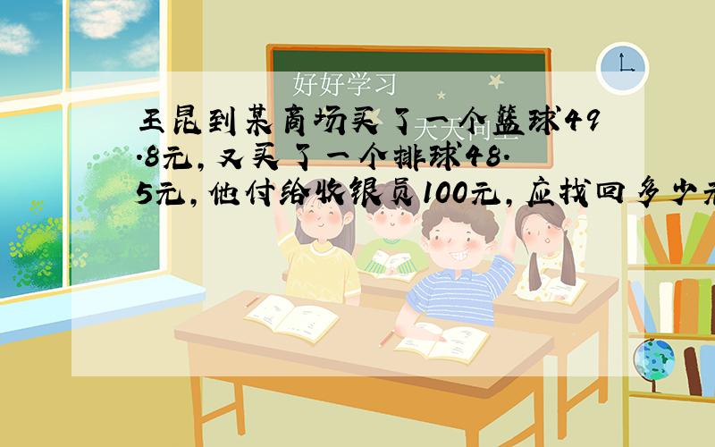 王昆到某商场买了一个篮球49.8元，又买了一个排球48.5元，他付给收银员100元，应找回多少元？