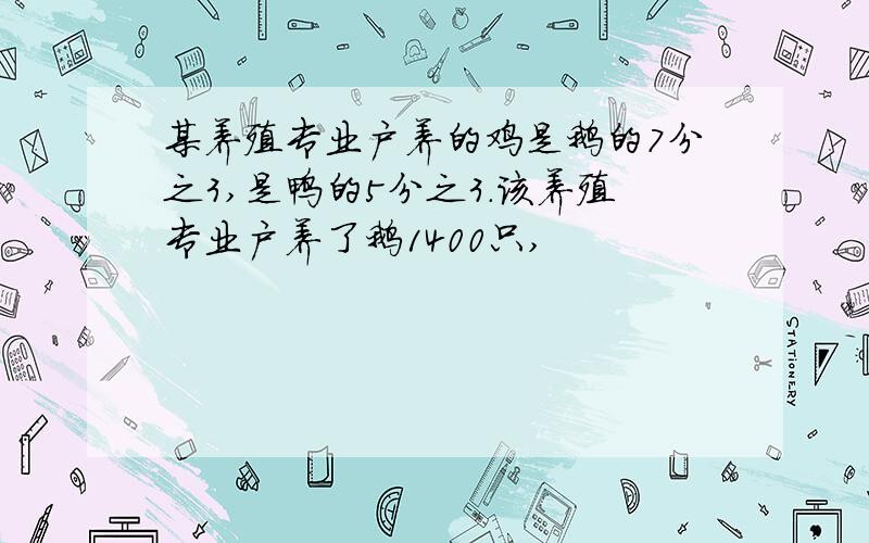 某养殖专业户养的鸡是鹅的7分之3,是鸭的5分之3.该养殖专业户养了鹅1400只,