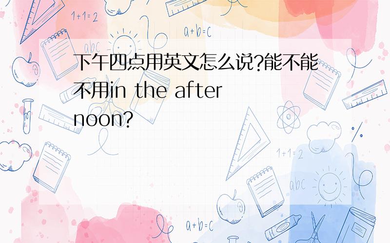 下午四点用英文怎么说?能不能不用in the afternoon?