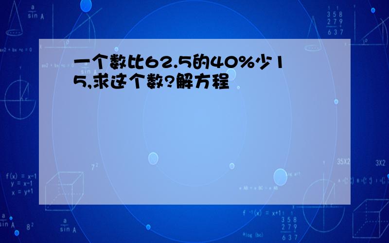 一个数比62.5的40%少15,求这个数?解方程