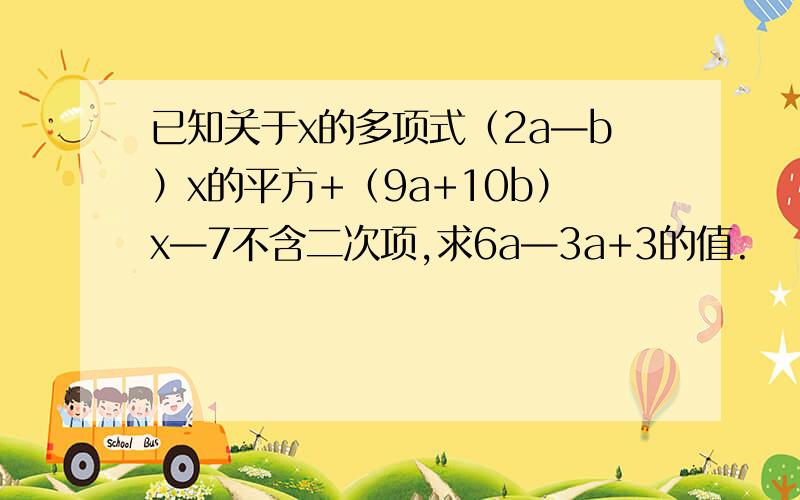 已知关于x的多项式（2a—b）x的平方+（9a+10b）x—7不含二次项,求6a—3a+3的值.