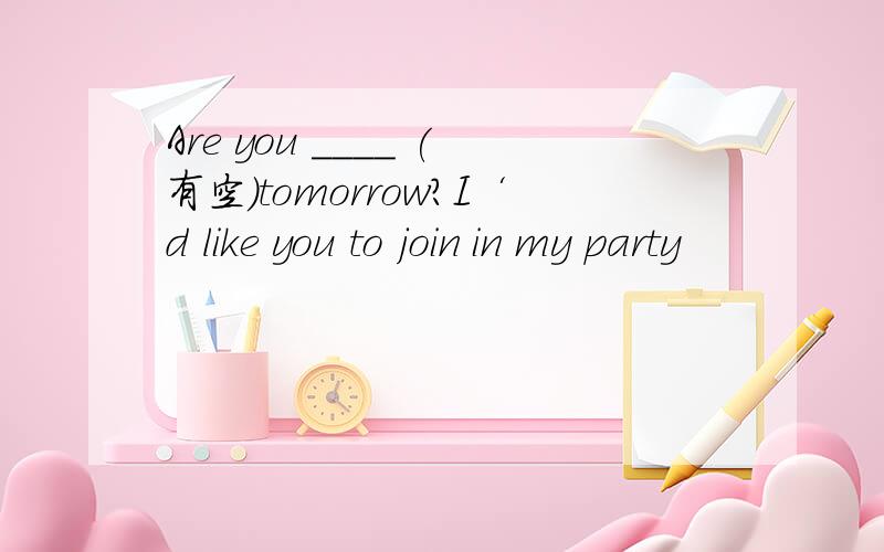 Are you ____ (有空)tomorrow?I‘d like you to join in my party