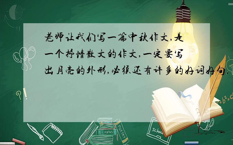 老师让我们写一篇中秋作文,是一个抒情散文的作文,一定要写出月亮的外形,必须还有许多的好词好句.