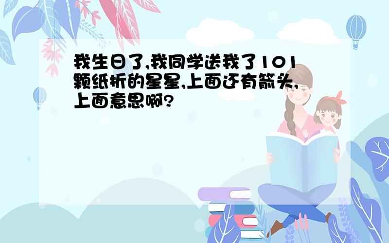 我生日了,我同学送我了101颗纸折的星星,上面还有箭头,上面意思啊?