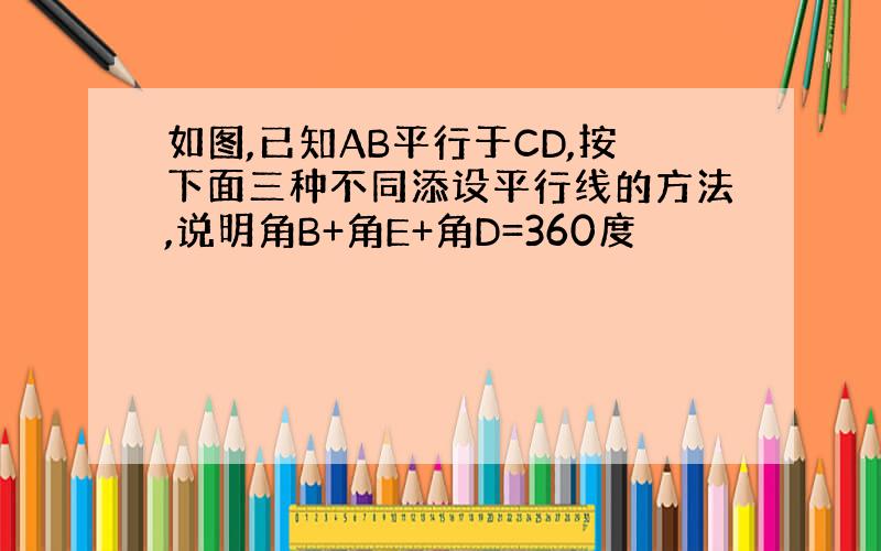 如图,已知AB平行于CD,按下面三种不同添设平行线的方法,说明角B+角E+角D=360度