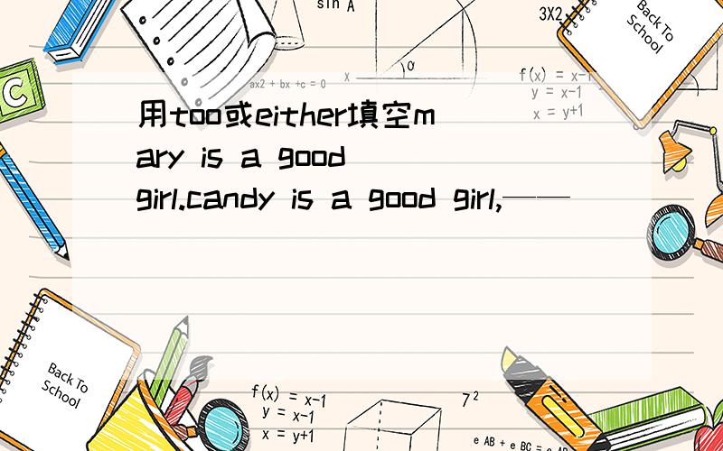 用too或either填空mary is a good girl.candy is a good girl,——