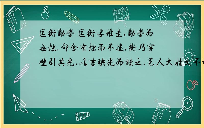 匡衡勤学 匡衡字稚圭,勤学而无烛.邻舍有烛而不逮,衡乃穿壁引其光,以书映光而读之.邑人大姓文不识,