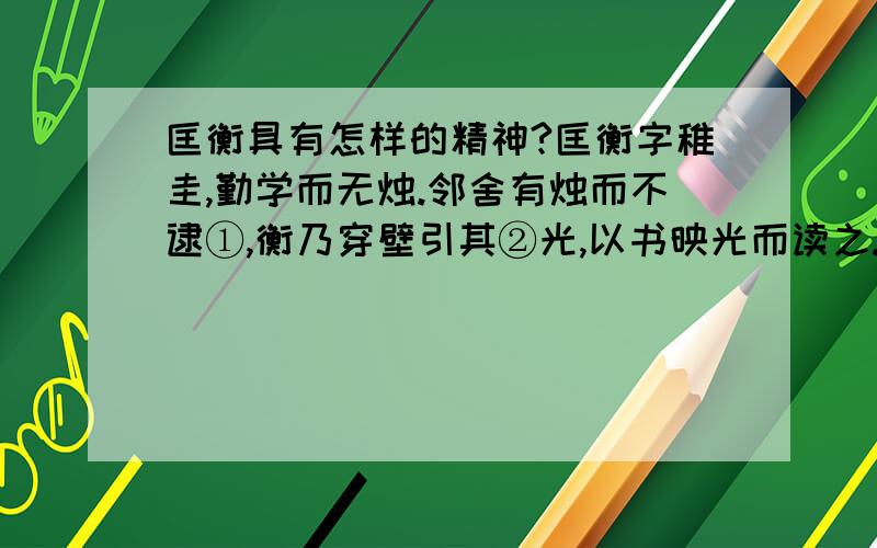 匡衡具有怎样的精神?匡衡字稚圭,勤学而无烛.邻舍有烛而不逮①,衡乃穿壁引其②光,以书映光而读之.同乡大姓④文不识,家富多