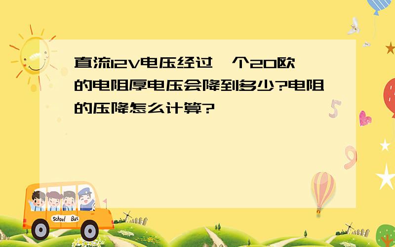 直流12V电压经过一个20欧的电阻厚电压会降到多少?电阻的压降怎么计算?