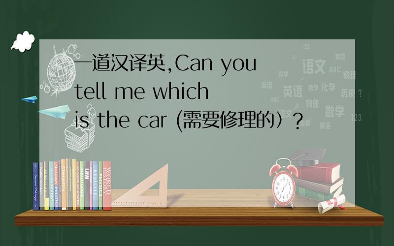 一道汉译英,Can you tell me which is the car (需要修理的）?