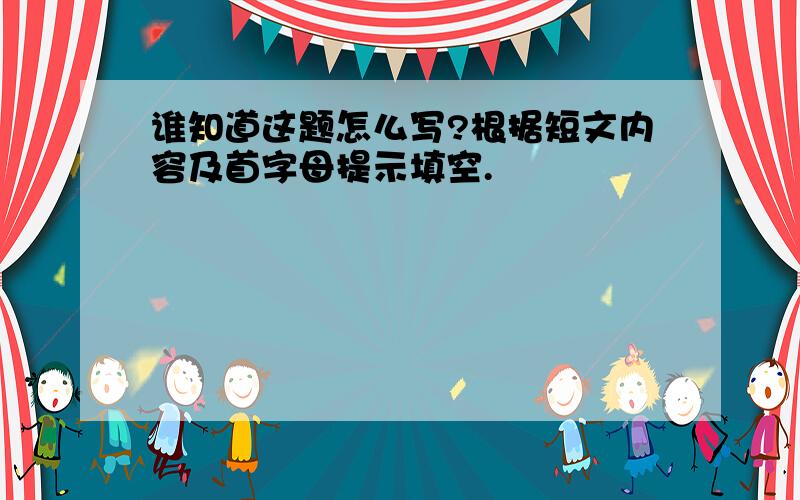 谁知道这题怎么写?根据短文内容及首字母提示填空.