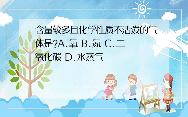 含量较多且化学性质不活泼的气体是?A.氧 B.氮 C.二氧化碳 D.水蒸气