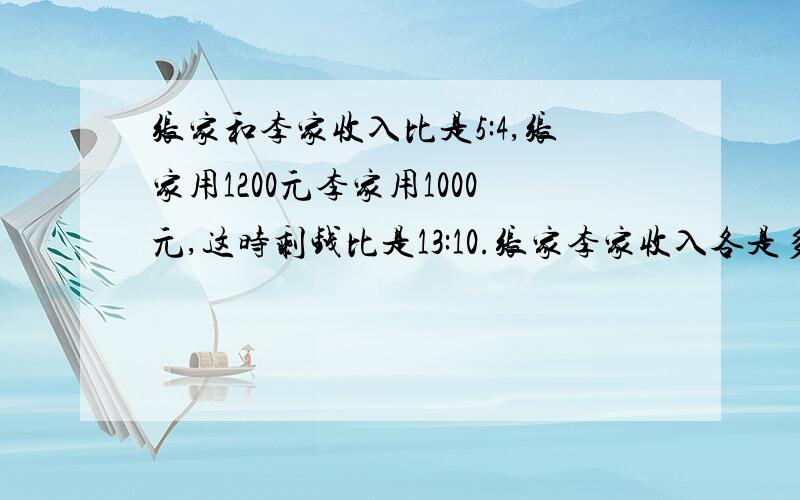 张家和李家收入比是5:4,张家用1200元李家用1000元,这时剩钱比是13:10.张家李家收入各是多少?