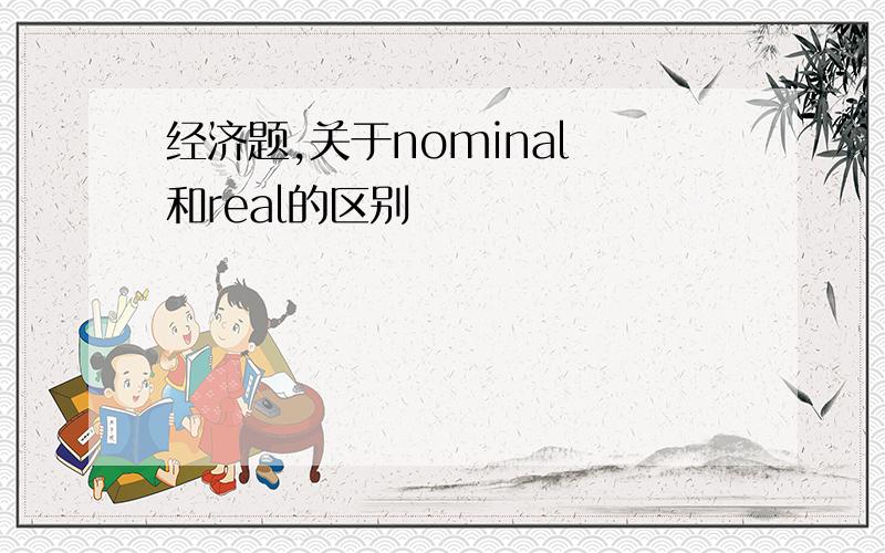 经济题,关于nominal 和real的区别