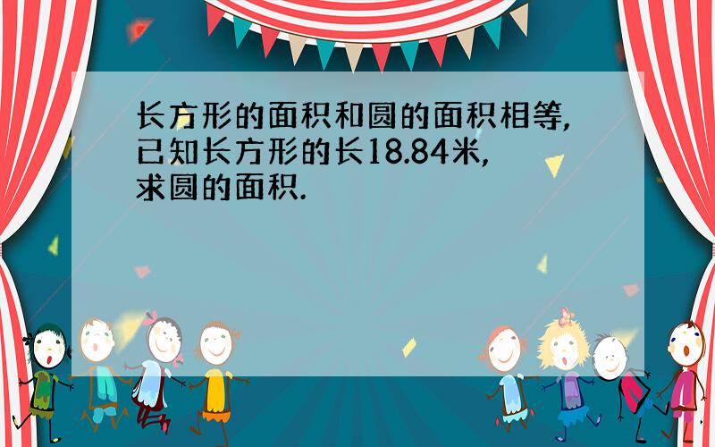 长方形的面积和圆的面积相等,已知长方形的长18.84米,求圆的面积.