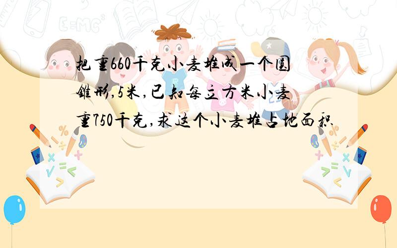 把重660千克小麦堆成一个圆锥形,5米,已知每立方米小麦重750千克,求这个小麦堆占地面积