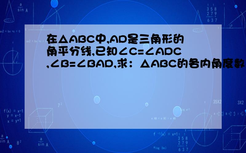 在△ABC中,AD是三角形的角平分线,已知∠C=∠ADC,∠B=∠BAD,求：△ABC的各内角度数