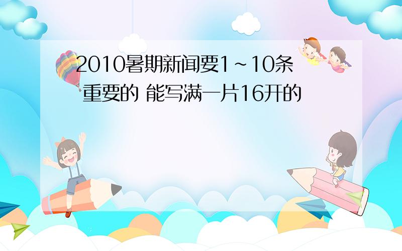 2010暑期新闻要1~10条 重要的 能写满一片16开的