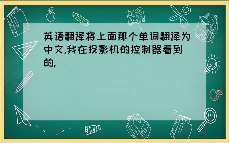 英语翻译将上面那个单词翻译为中文,我在投影机的控制器看到的,