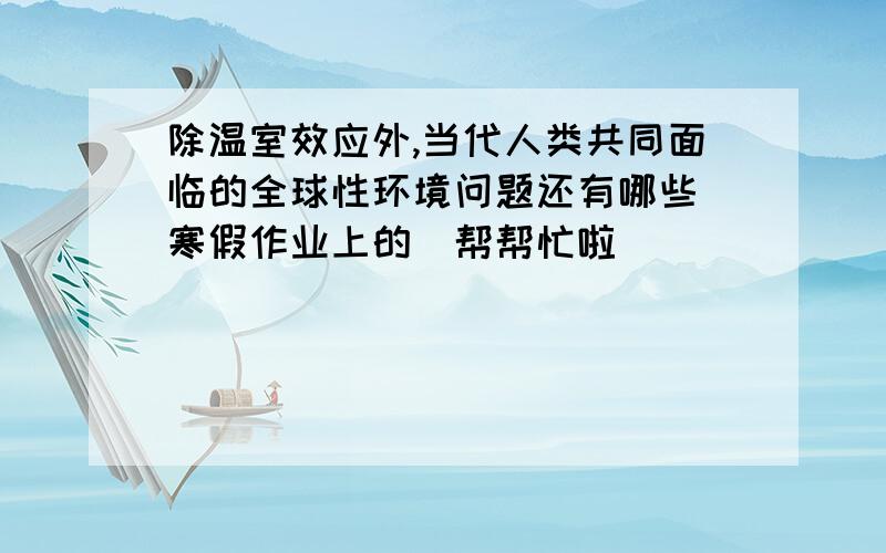 除温室效应外,当代人类共同面临的全球性环境问题还有哪些(寒假作业上的）帮帮忙啦