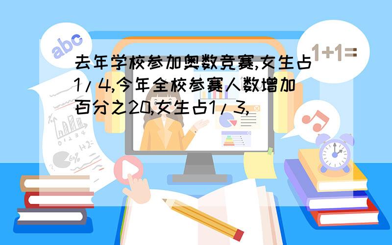 去年学校参加奥数竞赛,女生占1/4,今年全校参赛人数增加百分之20,女生占1/3,