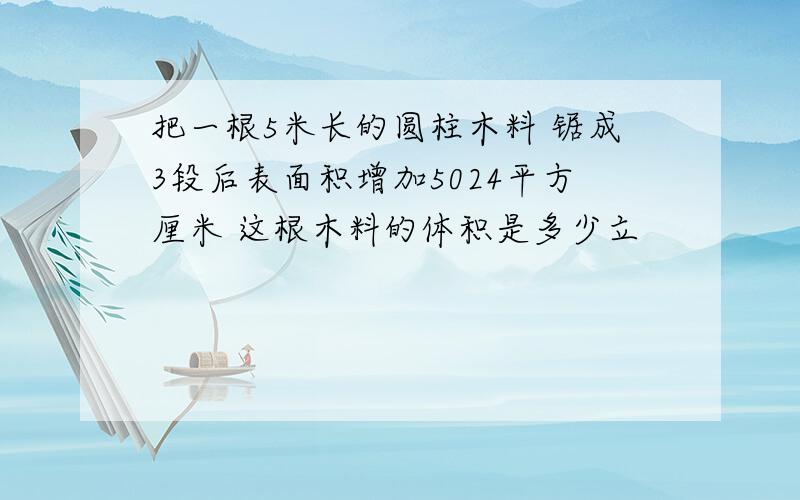 把一根5米长的圆柱木料 锯成3段后表面积增加5024平方厘米 这根木料的体积是多少立