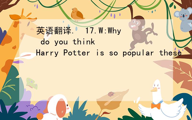 英语翻译.　17.W:Why do you think Harry Potter is so popular these