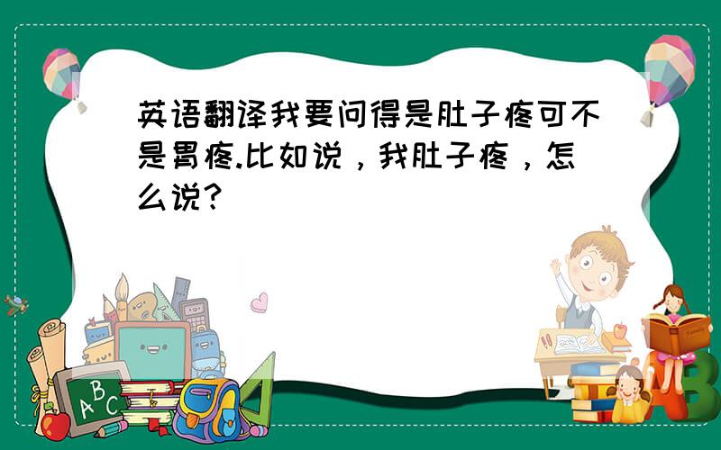 英语翻译我要问得是肚子疼可不是胃疼.比如说，我肚子疼，怎么说？