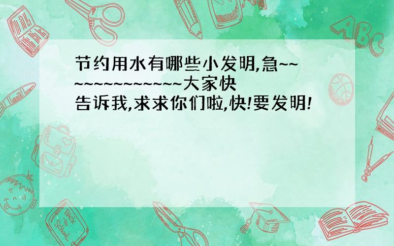 节约用水有哪些小发明,急~~~~~~~~~~~~~大家快告诉我,求求你们啦,快!要发明!