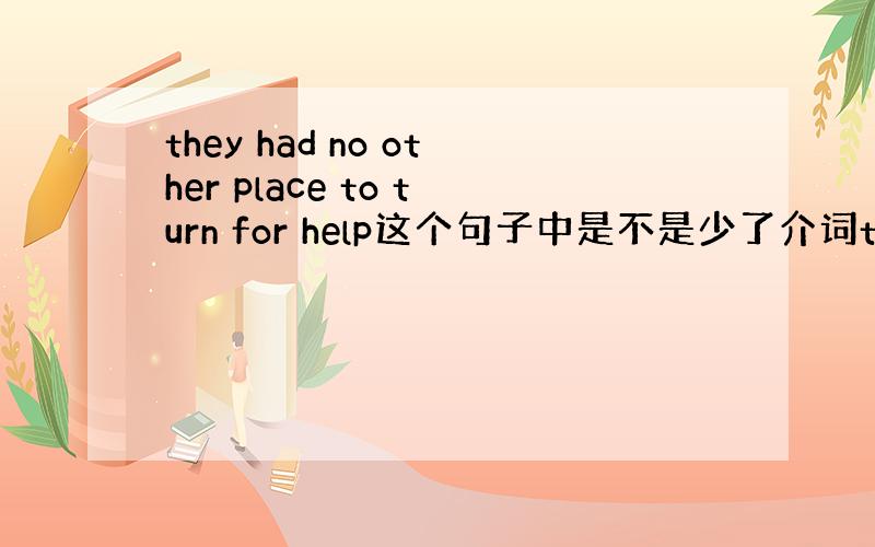 they had no other place to turn for help这个句子中是不是少了介词to